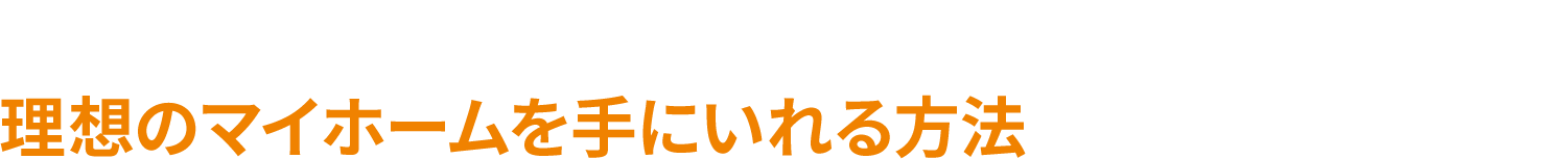 もっと確実に、安心して理想のマイホームを手にいれる方法を知りたいですか？