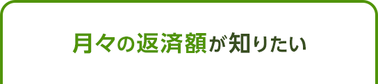 月々の返済額が知りたい