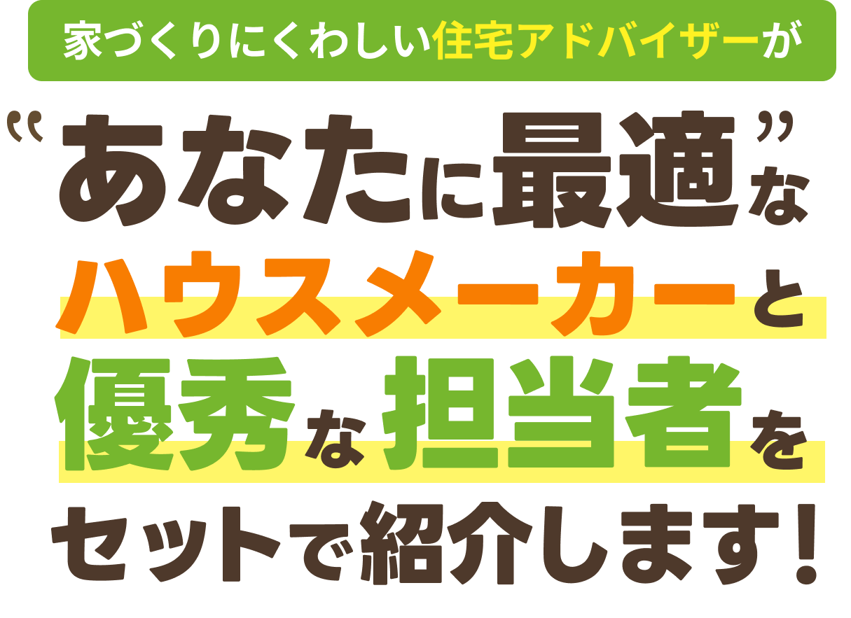 家づくりにくわしい住宅アドバイザーがあなたにぴったりなハウスメーカーと優秀な営業担当セットで紹介します