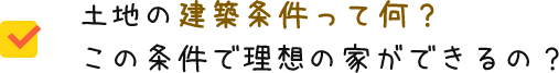 土地の建築条件って何？この条件で理想の家ができるの？