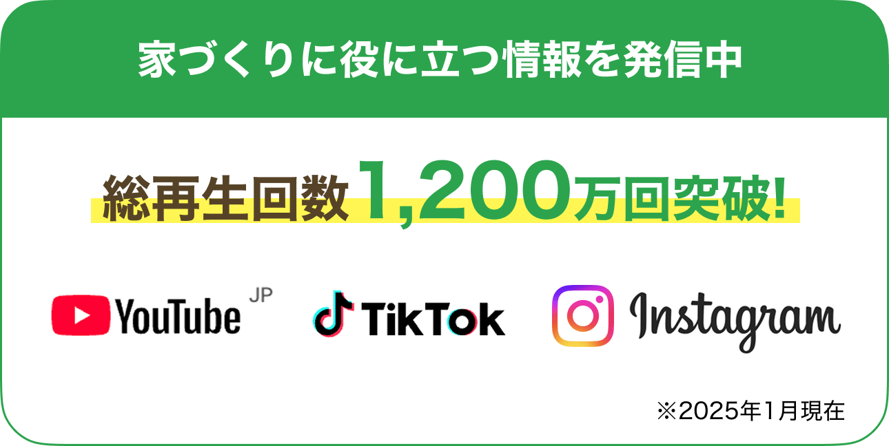 家づくりに役に立つ情報を発信中。SNSの総再生回数1,200万回突破※2025年1月現在
