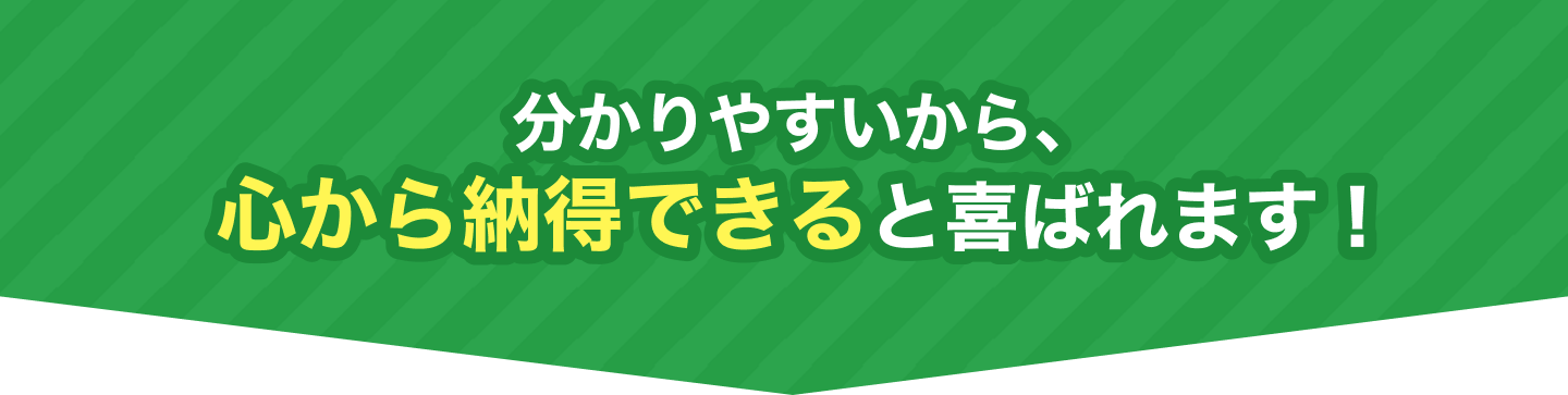 分かりやすいから、心から納得できると喜ばれます