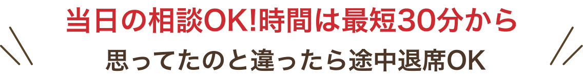 当日の相談OK!時間は最短30分から思ってたのと違ったら途中退席OK