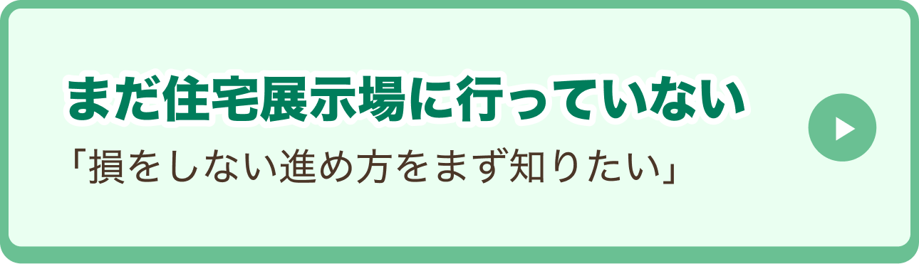 まだ住宅展示場に行っていない「損をしない進め方をまず知りたい」