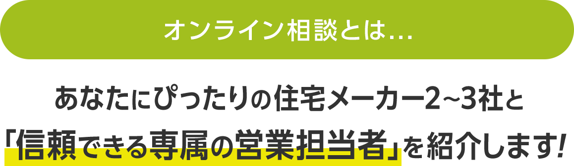 オンライン相談とは...あなたにぴったりの住宅メーカー2〜3社と「信頼できる専属の営業担当者」を紹介します