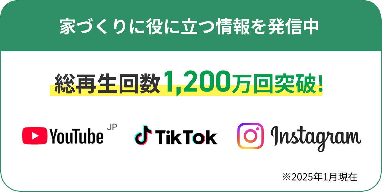 家づくりに役に立つ情報を発信中。SNSの総再生回数1,200万回突破※2025年1月現在