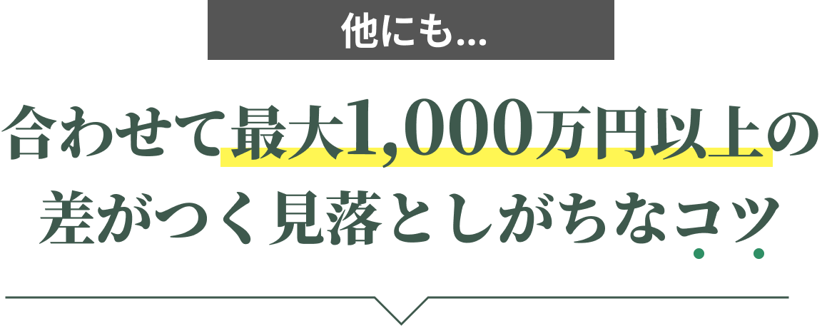 他にも、合わせて最大1,000万円以上の差がつく見落としがちなコツ