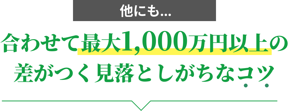 他にも、合わせて最大1,000万円以上の差がつく見落としがちなコツ