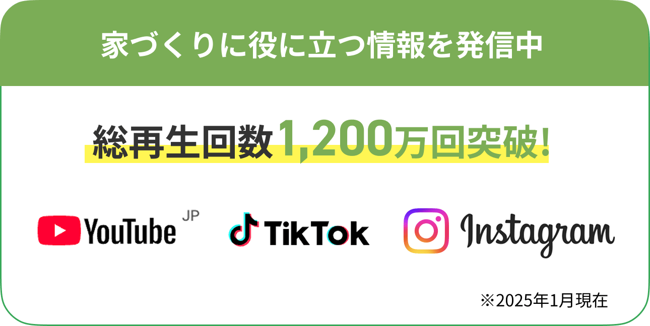 家づくりに役に立つ情報を発信中。SNSの総再生回数1,200万回突破※2025年1月現在
