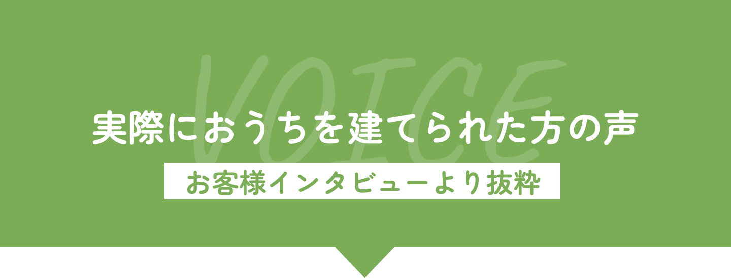 実際におうちを建てられた方の声（お客様インタビューより抜粋）
