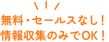 無料・セールスなし！情報収集のみでOK