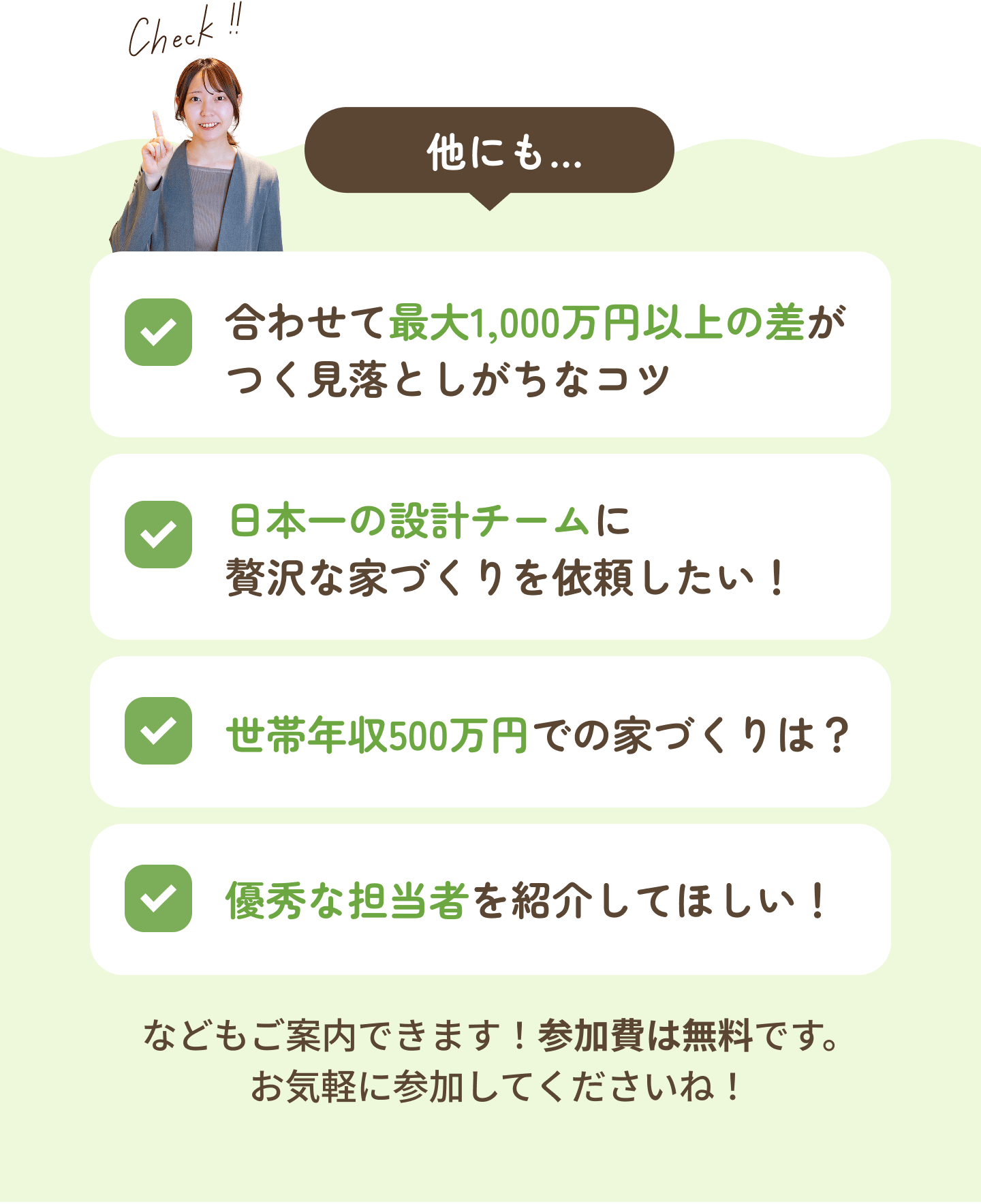 他にも、合わせて最大1,000万円以上の差がつく見落としがちなコツ、日本一の設計チームに贅沢な家づくりを依頼したい、世帯年収500万円での家づくりは？、優秀な担当者を紹介してほしいなどもご案内できます！参加費は無料です。