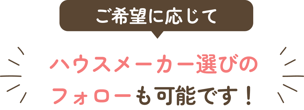 ハウスメーカー選びのフォローも可能です
