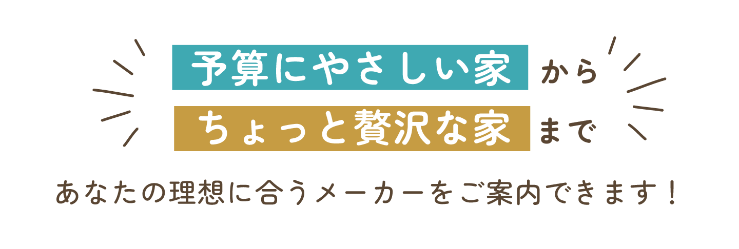 予算にやさしい家からちょっと贅沢な家まであなたの理想に合うメーカーをご案内できます