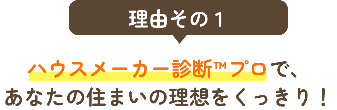理由その1、ハウスメーカー診断™プロで、あなたの住まいの理想をくっきり