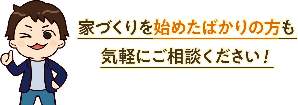 家づくりを始めたばかりの方も気軽にご相談ください