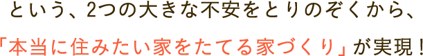 2つの大きな不安をとりのぞくから、「本当に住みたい家をたてる家づくり」が実現します。