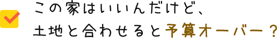 この家はいいんだけど、土地と合わせると予算オーバー？