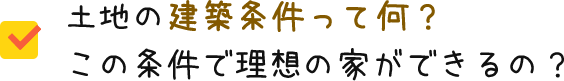 土地の建築条件って何？この条件で理想の家ができるの？