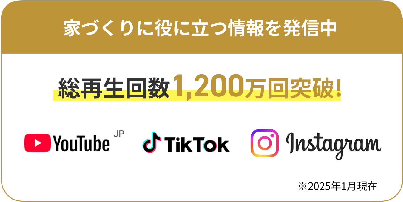 家づくりに役に立つ情報を発信中。SNSの総再生回数1,200万回突破※2025年1月現在